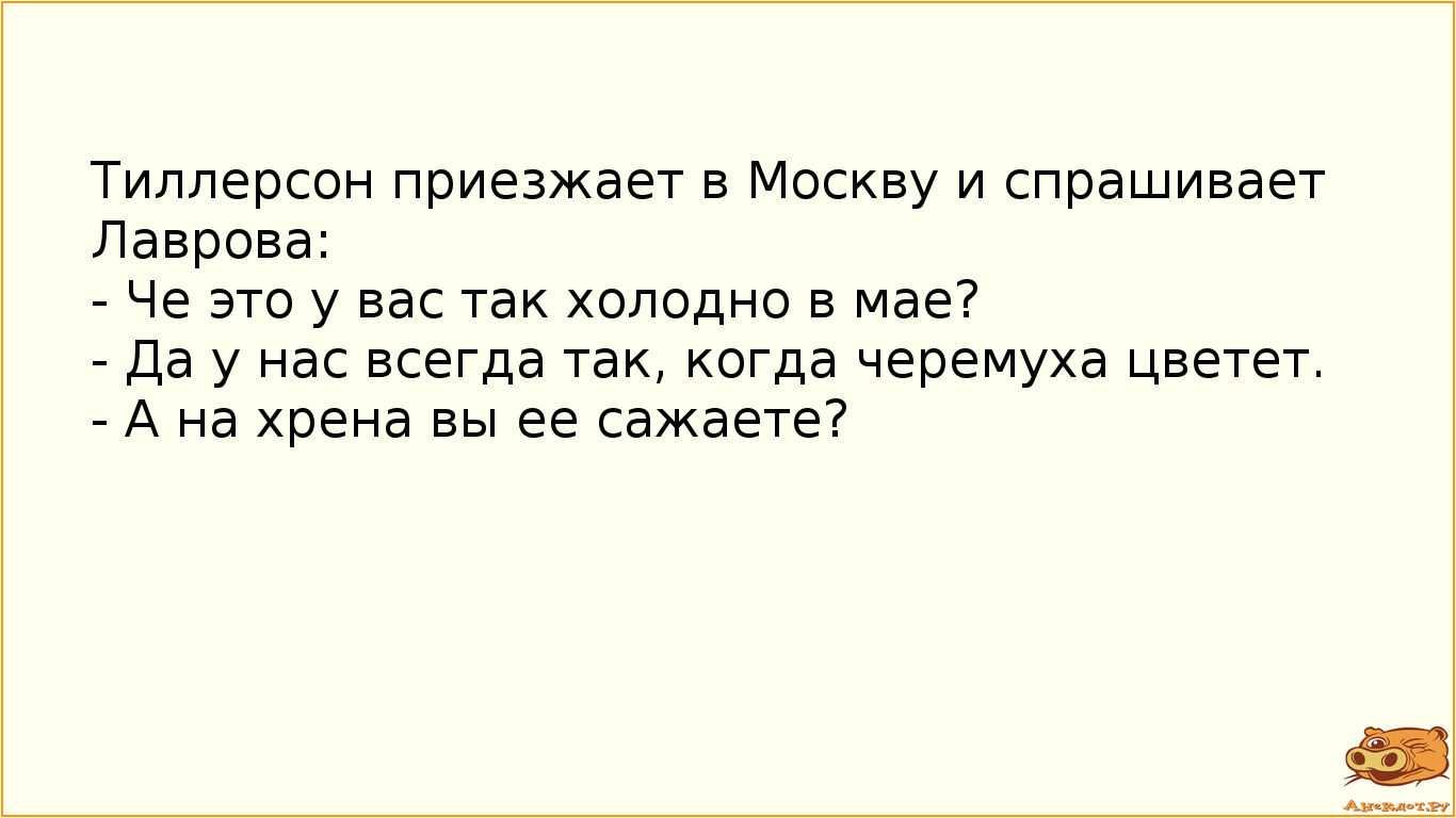 Тиллерсон приезжает в Москву и спрашивает Лаврова: - Че это у вас так холодно в мае? - Да у нас всегда так, когда черемуха цветет. - А на хрена вы ее сажаете?